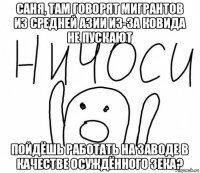 саня, там говорят мигрантов из средней азии из-за ковида не пускают пойдёшь работать на заводе в качестве осуждённого зека?