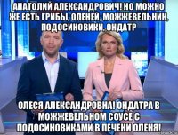 анатолий александрович! но можно же есть грибы, оленей, можжевельник, подосиновики, ондатр олеся александровна! ондатра в можжевельном соусе с подосиновиками в печени оленя!