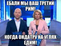 ебали мы ваш третий рим! когда ондатру на углях едим!