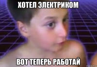 хотел электриком вот теперь работай