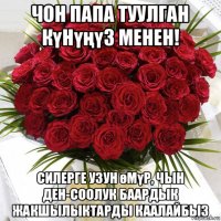 чон папа туулган күнүңүз менен! силерге узун өмүр, чын ден-соолук баардык жакшылыктарды каалайбыз