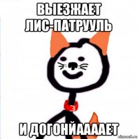 выезжает лис-патрууль и догонйаааает