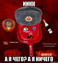 иикк а я чего? а я ничего