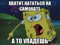 хватит кататься на самокате а то упадёшь