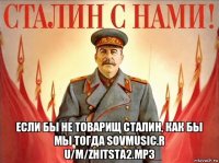 если бы не товарищ сталин, как бы мы тогда sovmusic.r u/m/zhitsta2.mp3