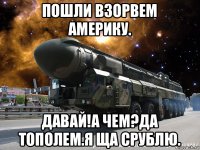 пошли взорвем америку. давай!а чем?да тополем.я ща срублю.