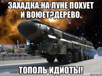 захадка:на луне похует и воюет?дерево. тополь идиоты!