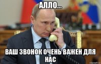 алло... ваш звонок очень важен для нас