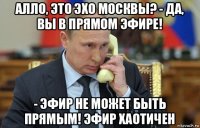 алло, это эхо москвы? - да, вы в прямом эфире! - эфир не может быть прямым! эфир хаотичен