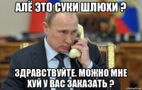 алё это суки шлюхи ? здравствуйте. можно мне хуй у вас заказать ?
