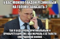у вас можно гандон резиновый на голову заказать ? так я буду очень оригинальным и приобрету харизму. как меркель с её толсто сморщенной жопой.