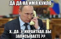 да да на имя хуйло х...да ..у..икрайткая..вы записываете ??