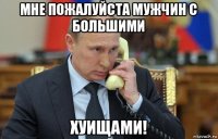 мне пожалуйста мужчин с большими хуищами!