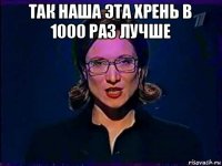 так наша эта хрень в 1000 раз лучше 