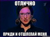 отлично приди и отшлепай меня