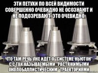 эти петухи по всей видимости совершенно очевидно не осознают и не подозревают, это очевидно, что там речь уже идёт о "системе ньютон" с с так называемыми "растяжимыми околобаллистическим" траекториями