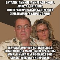 виталик: амииир, амир! иди сюда. амир: а? виталик: фотографироваться будем всей семьёй амир: я сейчас приду бабушка: амирчик вставай сюда, виталик сюда. мама: какие красавцы амир: *в мыслях* я обожаю свою семью, хоть она и не кровная