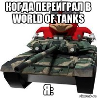 когда переиграл в world of tanks я: