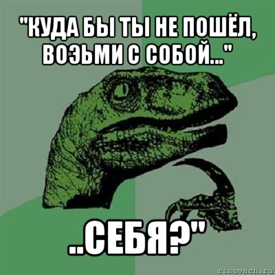 "куда бы ты не пошёл, воэьми с собой..." ..себя?", Мем Филосораптор