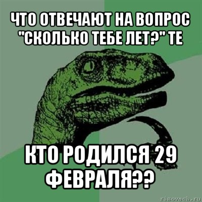 что отвечают на вопрос "сколько тебе лет?" те кто родился 29 февраля??, Мем Филосораптор