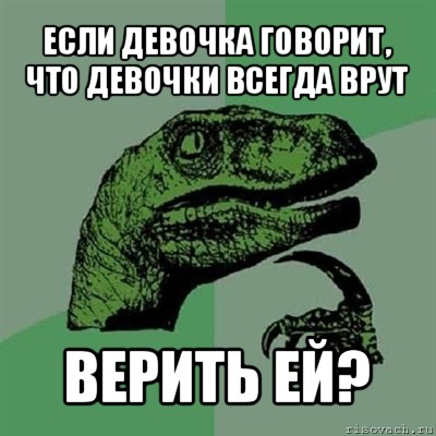 если девочка говорит,
что девочки всегда врут верить ей?, Мем Филосораптор