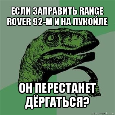 если заправить range rover 92-м и на лукойле он перестанет дёргаться?, Мем Филосораптор