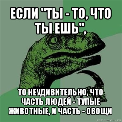 если "ты - то, что ты ешь", то неудивительно, что часть людей - тупые животные, и часть - овощи, Мем Филосораптор