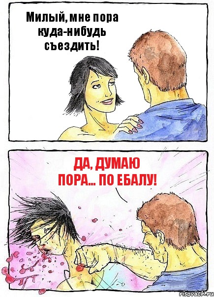 Милый, мне пора куда-нибудь съездить! Да, думаю пора... по ебалу!