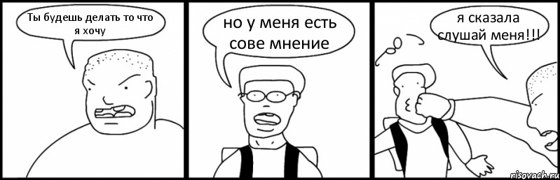 Ты будешь делать то что я хочу но у меня есть сове мнение я сказала слушай меня!!!