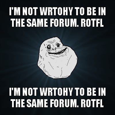 i'm not wrtohy to be in the same forum. rotfl i'm not wrtohy to be in the same forum. rotfl, Мем Forever Alone
