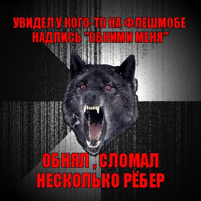 увидел у кого-то на флешмобе надпись "обними меня" обнял , сломал несколько рёбер