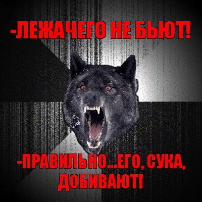 -лежачего не бьют! -правильно...его, сука, добивают!, Мем Сумасшедший волк