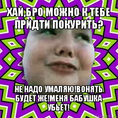 хай,бро можно к тебе придти покурить? не надо умаляю!вонять будет же!меня бабушка убьет!, Мем умаляю