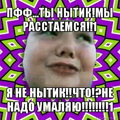 пфф...ты нытик!мы расстаемся!!1 я не нытик!!что!?не надо умаляю!!!1, Мем умаляю