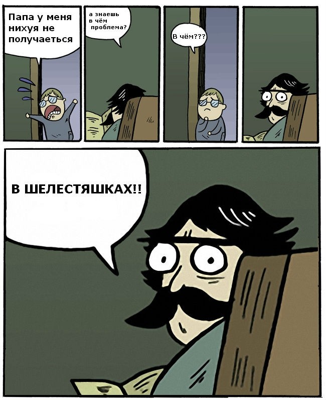 Папа у меня нихуя не получается! А знаешь в чем проблема? В чем? В ШЕЛЕСТЯШКАХ