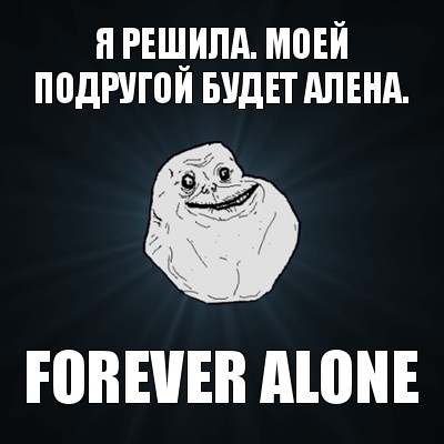 я решила. моей подругой будет алена. forever alone, Мем Forever Alone