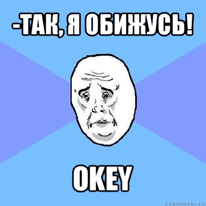 -так, я обижусь! okey