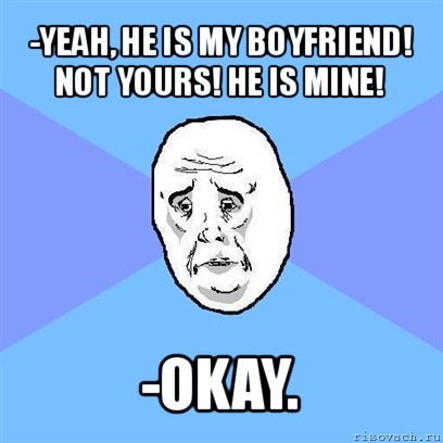 -yeah, he is my boyfriend! not yours! he is mine! -okay., Мем Okay face