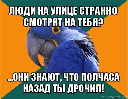 люди на улице странно смотрят на тебя? ...они знают, что полчаса назад ты дрочил!