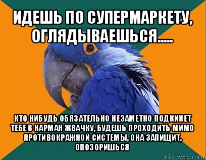 идешь по супермаркету, оглядываешься..... кто нибудь обязательно незаметно подкинет тебе в карман жвачку, будешь проходить мимо противокражной системы, она запищит, опозоришься