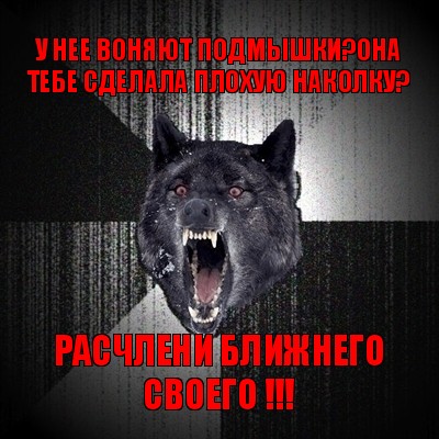 у нее воняют подмышки?она тебе сделала плохую наколку? расчлени ближнего своего !!!