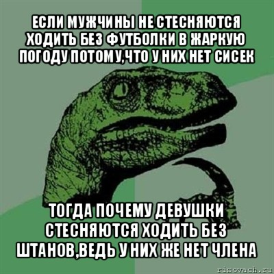 если мужчины не стесняются ходить без футболки в жаркую погоду потому,что у них нет сисек тогда почему девушки стесняются ходить без штанов,ведь у них же нет члена