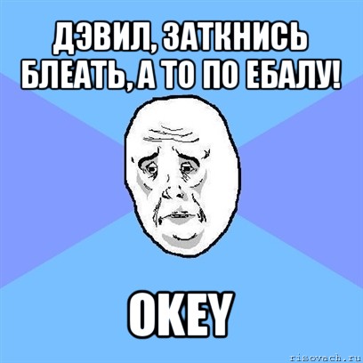 дэвил, заткнись блеать, а то по ебалу! okey