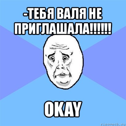 -тебя валя не приглашала!!! okay