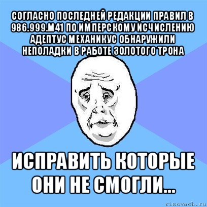 согласно последней редакции правил в 986.999.м41 по имперскому исчислению адептус механикус обнаружили неполадки в работе золотого трона исправить которые они не смогли..., Мем Okay face