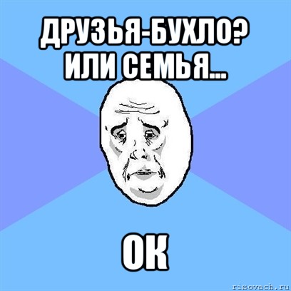 друзья-бухло? или семья... ок, Мем Okay face