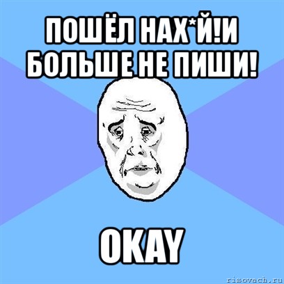 пошёл нах*й!и больше не пиши! okay, Мем Okay face