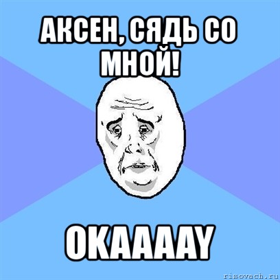 аксен, сядь со мной! okaaaay, Мем Okay face