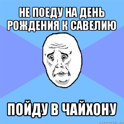 не поеду на день рождения к савелию пойду в чайхону