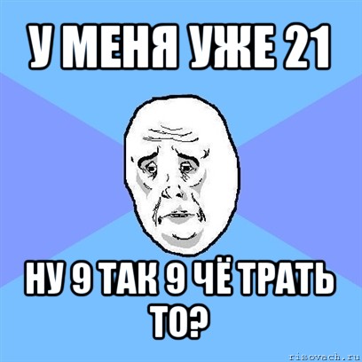 у меня уже 21 ну 9 так 9 чё трать то?, Мем Okay face